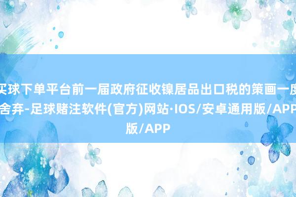 买球下单平台前一届政府征收镍居品出口税的策画一度舍弃-足球赌注软件(官方)网站·IOS/安卓通用版/APP