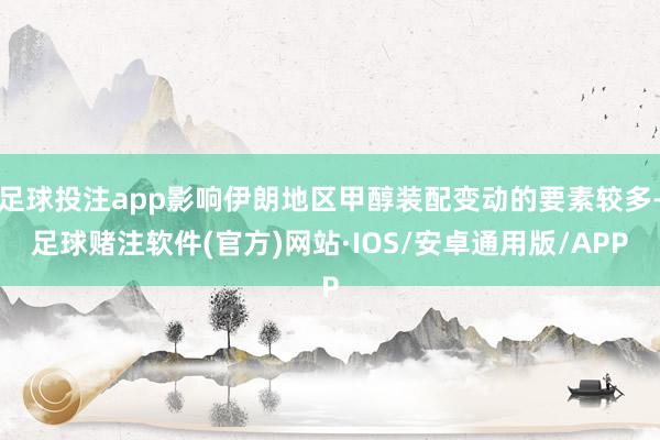 足球投注app影响伊朗地区甲醇装配变动的要素较多-足球赌注软件(官方)网站·IOS/安卓通用版/APP