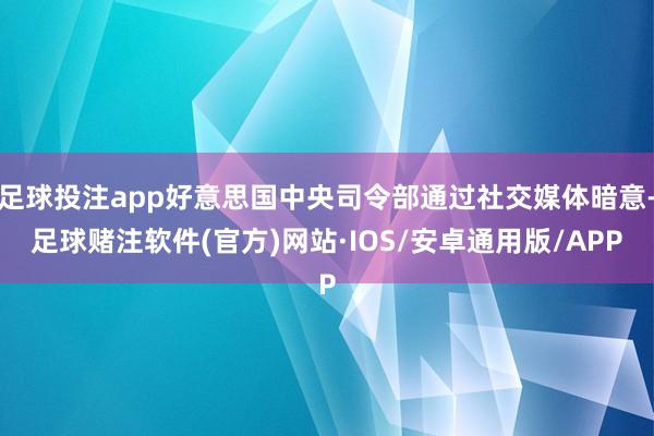 足球投注app好意思国中央司令部通过社交媒体暗意-足球赌注软件(官方)网站·IOS/安卓通用版/APP
