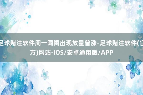 足球赌注软件周一阛阓出现放量普涨-足球赌注软件(官方)网站·IOS/安卓通用版/APP