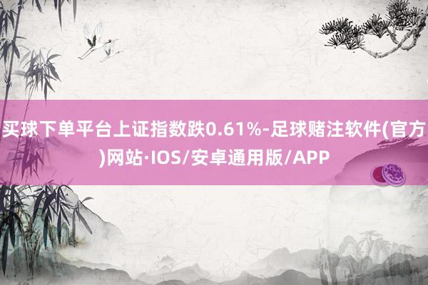 买球下单平台上证指数跌0.61%-足球赌注软件(官方)网站·IOS/安卓通用版/APP