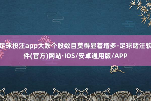 足球投注app大跌个股数目莫得显着增多-足球赌注软件(官方)网站·IOS/安卓通用版/APP
