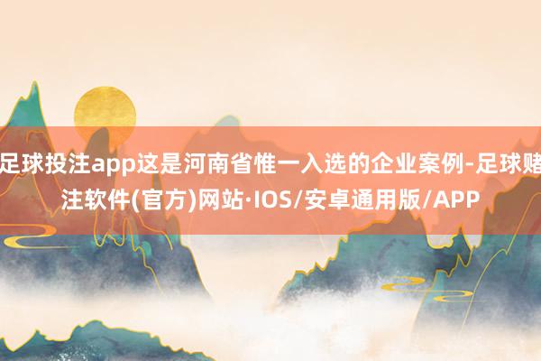足球投注app这是河南省惟一入选的企业案例-足球赌注软件(官方)网站·IOS/安卓通用版/APP