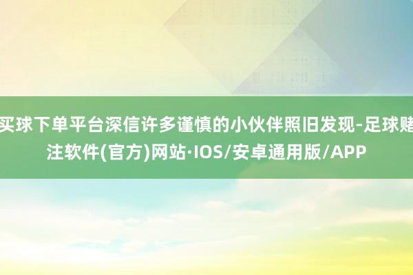 买球下单平台深信许多谨慎的小伙伴照旧发现-足球赌注软件(官方)网站·IOS/安卓通用版/APP