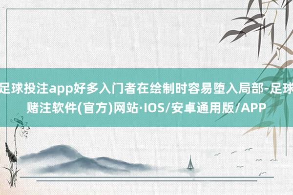 足球投注app好多入门者在绘制时容易堕入局部-足球赌注软件(官方)网站·IOS/安卓通用版/APP