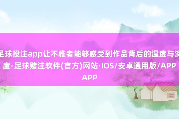 足球投注app让不雅者能够感受到作品背后的温度与深度-足球赌注软件(官方)网站·IOS/安卓通用版/APP