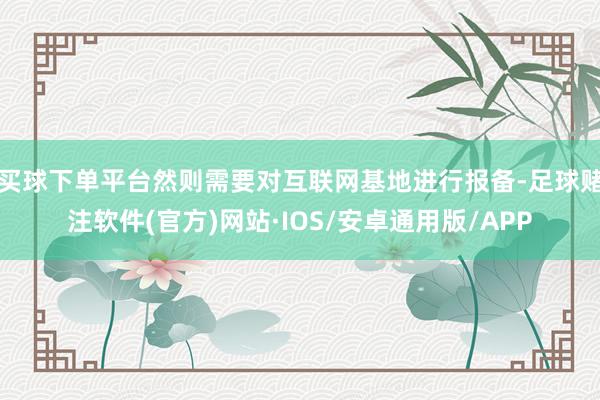 买球下单平台然则需要对互联网基地进行报备-足球赌注软件(官方)网站·IOS/安卓通用版/APP