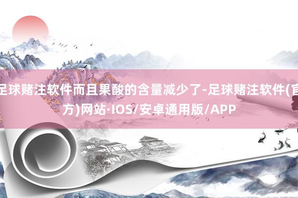 足球赌注软件而且果酸的含量减少了-足球赌注软件(官方)网站·IOS/安卓通用版/APP