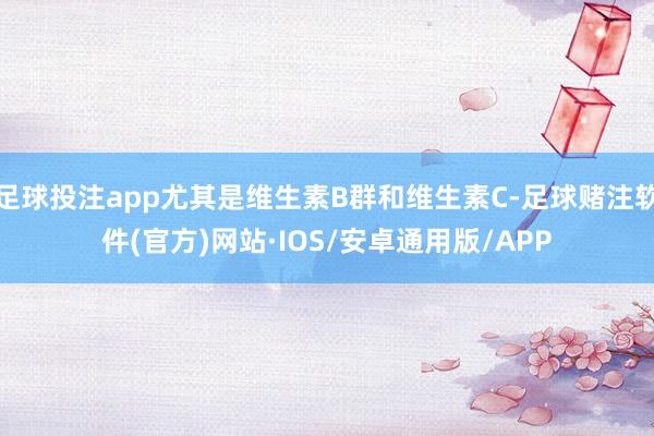 足球投注app尤其是维生素B群和维生素C-足球赌注软件(官方)网站·IOS/安卓通用版/APP