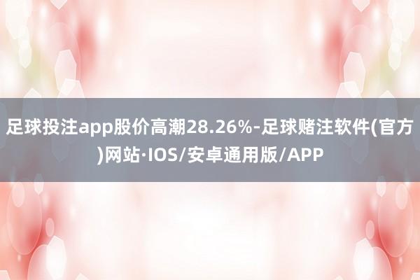 足球投注app股价高潮28.26%-足球赌注软件(官方)网站·IOS/安卓通用版/APP