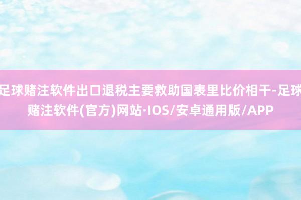足球赌注软件出口退税主要救助国表里比价相干-足球赌注软件(官方)网站·IOS/安卓通用版/APP