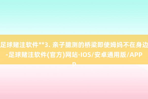 足球赌注软件**3. 亲子臆测的桥梁即使姆妈不在身边-足球赌注软件(官方)网站·IOS/安卓通用版/APP
