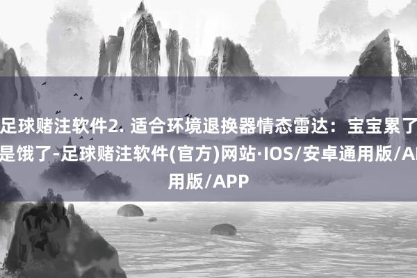 足球赌注软件2. 适合环境退换器情态雷达：宝宝累了或是饿了-足球赌注软件(官方)网站·IOS/安卓通用版/APP