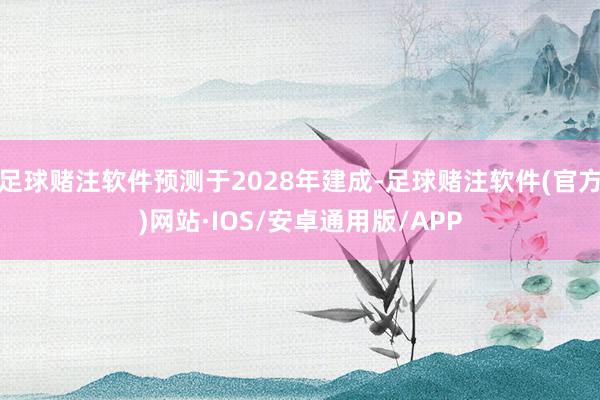 足球赌注软件预测于2028年建成-足球赌注软件(官方)网站·IOS/安卓通用版/APP