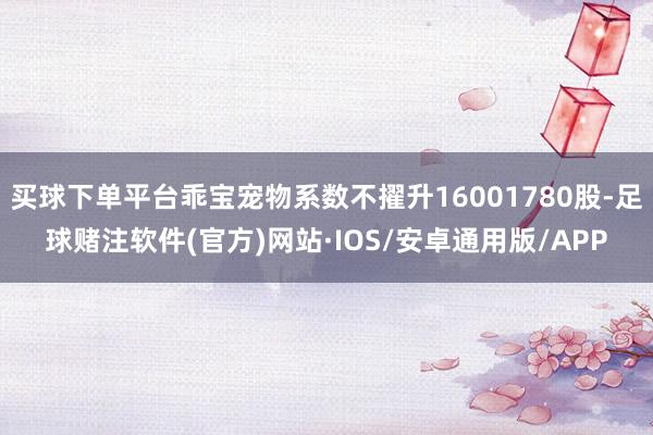 买球下单平台乖宝宠物系数不擢升16001780股-足球赌注软件(官方)网站·IOS/安卓通用版/APP
