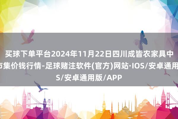 买球下单平台2024年11月22日四川成皆农家具中心批发市集价钱行情-足球赌注软件(官方)网站·IOS/安卓通用版/APP