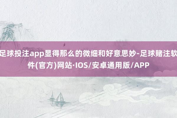 足球投注app显得那么的微细和好意思妙-足球赌注软件(官方)网站·IOS/安卓通用版/APP