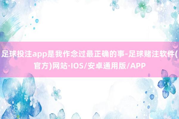 足球投注app是我作念过最正确的事-足球赌注软件(官方)网站·IOS/安卓通用版/APP
