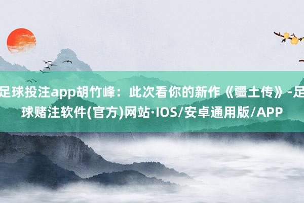 足球投注app胡竹峰：此次看你的新作《疆土传》-足球赌注软件(官方)网站·IOS/安卓通用版/APP