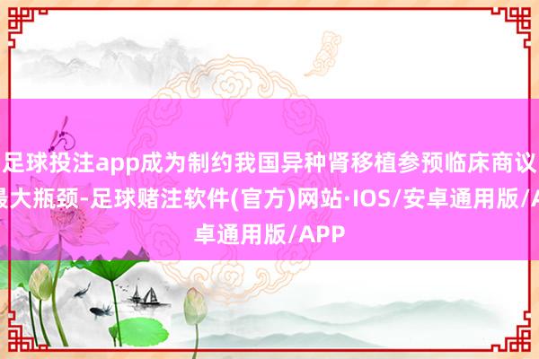 足球投注app成为制约我国异种肾移植参预临床商议的最大瓶颈-足球赌注软件(官方)网站·IOS/安卓通用版/APP
