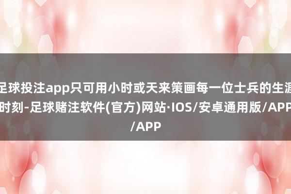 足球投注app只可用小时或天来策画每一位士兵的生涯时刻-足球赌注软件(官方)网站·IOS/安卓通用版/APP