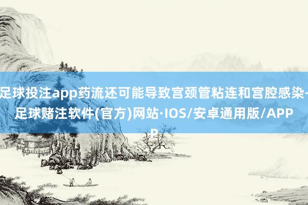 足球投注app药流还可能导致宫颈管粘连和宫腔感染-足球赌注软件(官方)网站·IOS/安卓通用版/APP