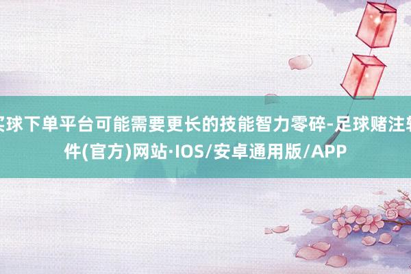 买球下单平台可能需要更长的技能智力零碎-足球赌注软件(官方)网站·IOS/安卓通用版/APP