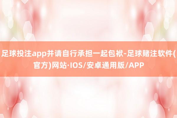 足球投注app并请自行承担一起包袱-足球赌注软件(官方)网站·IOS/安卓通用版/APP