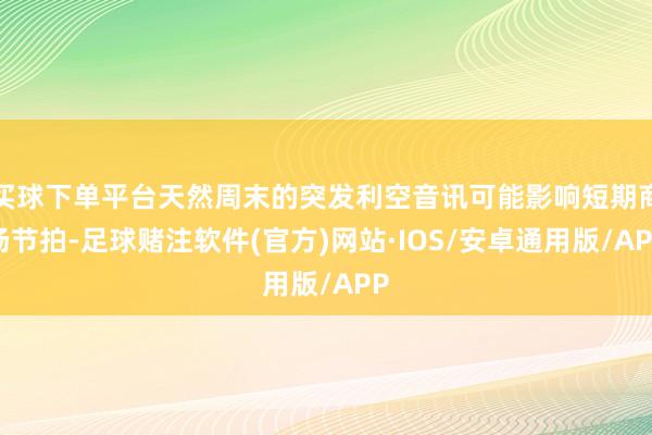 买球下单平台天然周末的突发利空音讯可能影响短期商场节拍-足球赌注软件(官方)网站·IOS/安卓通用版/APP