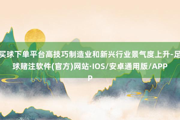 买球下单平台高技巧制造业和新兴行业景气度上升-足球赌注软件(官方)网站·IOS/安卓通用版/APP
