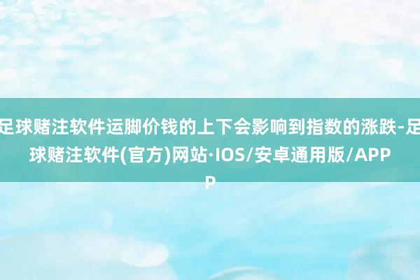 足球赌注软件运脚价钱的上下会影响到指数的涨跌-足球赌注软件(官方)网站·IOS/安卓通用版/APP