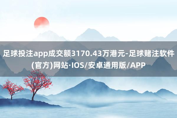 足球投注app成交额3170.43万港元-足球赌注软件(官方)网站·IOS/安卓通用版/APP