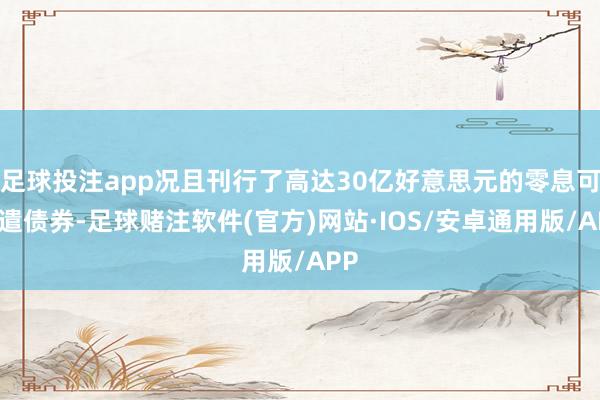 足球投注app况且刊行了高达30亿好意思元的零息可调遣债券-足球赌注软件(官方)网站·IOS/安卓通用版/APP