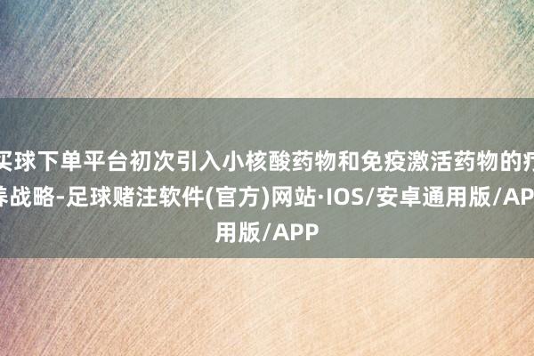买球下单平台初次引入小核酸药物和免疫激活药物的疗养战略-足球赌注软件(官方)网站·IOS/安卓通用版/APP