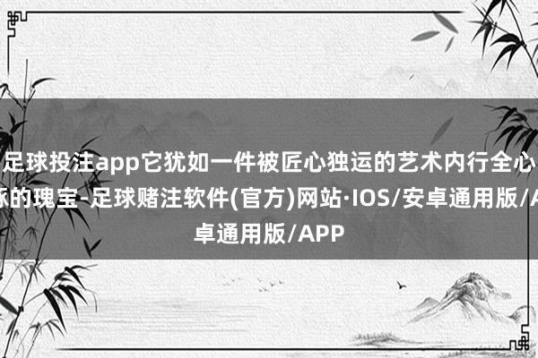 足球投注app它犹如一件被匠心独运的艺术内行全心雕琢的瑰宝-足球赌注软件(官方)网站·IOS/安卓通用版/APP