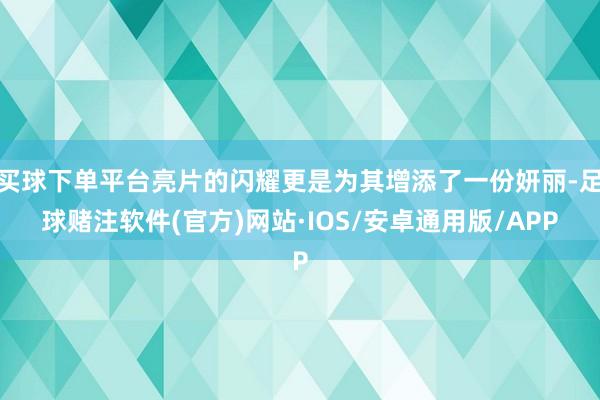 买球下单平台亮片的闪耀更是为其增添了一份妍丽-足球赌注软件(官方)网站·IOS/安卓通用版/APP