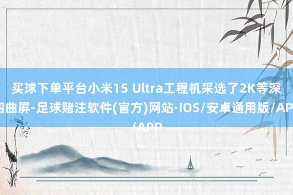 买球下单平台小米15 Ultra工程机采选了2K等深四曲屏-足球赌注软件(官方)网站·IOS/安卓通用版/APP