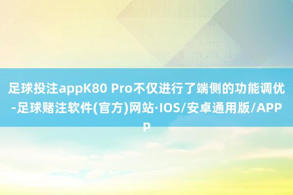 足球投注appK80 Pro不仅进行了端侧的功能调优-足球赌注软件(官方)网站·IOS/安卓通用版/APP