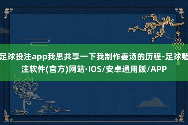 足球投注app我思共享一下我制作姜汤的历程-足球赌注软件(官方)网站·IOS/安卓通用版/APP
