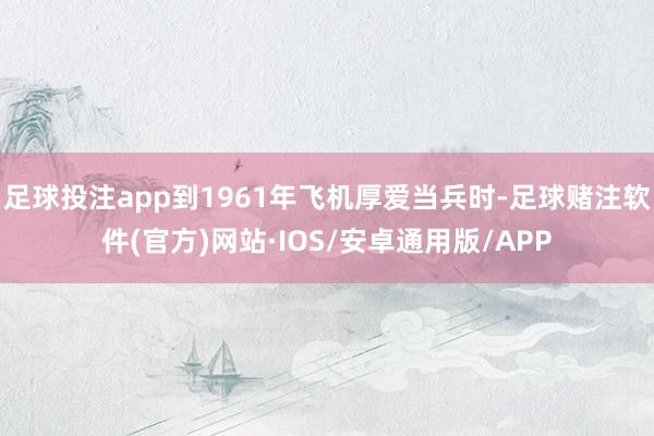 足球投注app到1961年飞机厚爱当兵时-足球赌注软件(官方)网站·IOS/安卓通用版/APP