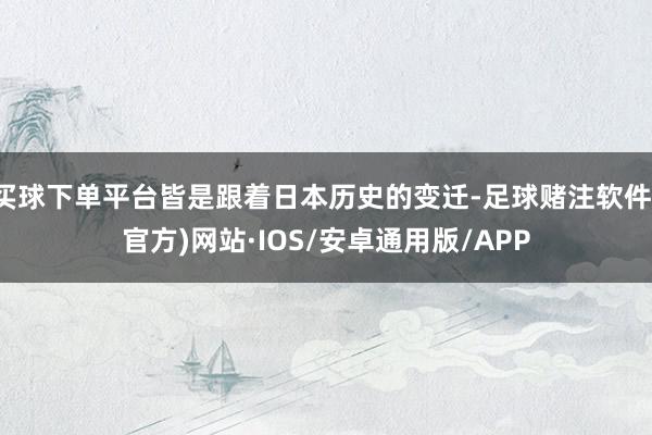 买球下单平台皆是跟着日本历史的变迁-足球赌注软件(官方)网站·IOS/安卓通用版/APP