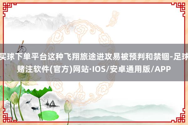 买球下单平台这种飞翔旅途进攻易被预判和禁锢-足球赌注软件(官方)网站·IOS/安卓通用版/APP