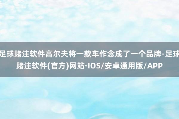 足球赌注软件高尔夫将一款车作念成了一个品牌-足球赌注软件(官方)网站·IOS/安卓通用版/APP