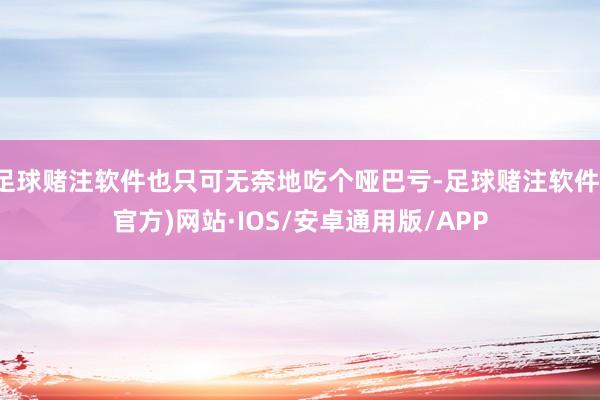 足球赌注软件也只可无奈地吃个哑巴亏-足球赌注软件(官方)网站·IOS/安卓通用版/APP