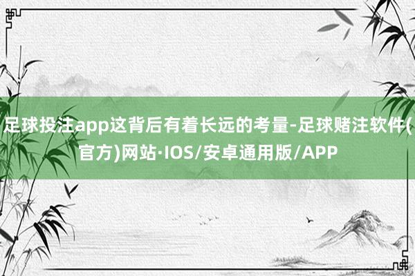 足球投注app这背后有着长远的考量-足球赌注软件(官方)网站·IOS/安卓通用版/APP
