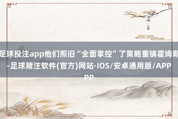 足球投注app他们照旧“全面掌控”了策略重镇霍姆斯-足球赌注软件(官方)网站·IOS/安卓通用版/APP
