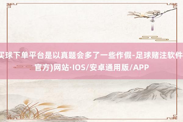 买球下单平台是以真题会多了一些作假-足球赌注软件(官方)网站·IOS/安卓通用版/APP