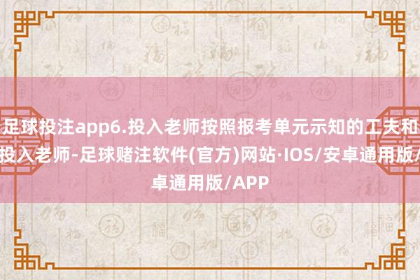 足球投注app6.投入老师按照报考单元示知的工夫和所在投入老师-足球赌注软件(官方)网站·IOS/安卓通用版/APP
