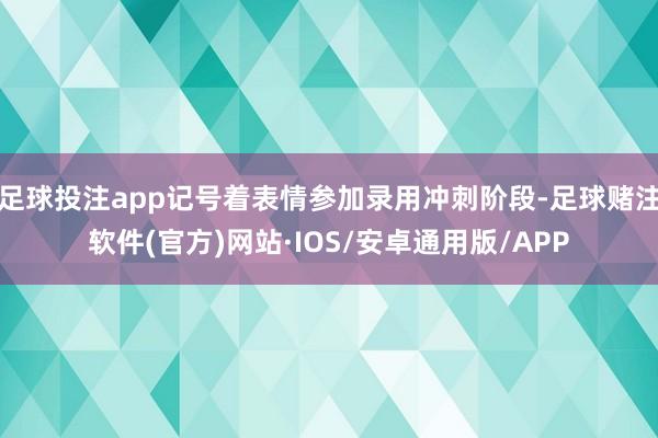 足球投注app记号着表情参加录用冲刺阶段-足球赌注软件(官方)网站·IOS/安卓通用版/APP