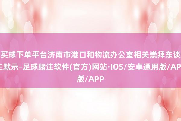 买球下单平台　　济南市港口和物流办公室相关崇拜东谈主默示-足球赌注软件(官方)网站·IOS/安卓通用版/APP